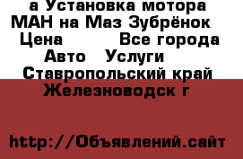 а Установка мотора МАН на Маз Зубрёнок  › Цена ­ 250 - Все города Авто » Услуги   . Ставропольский край,Железноводск г.